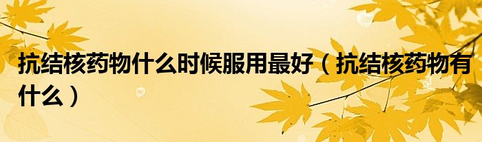 抗結(jié)核藥物什么時(shí)候服用最好（抗結(jié)核藥物有什么）