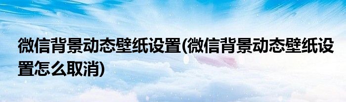 微信背景動態(tài)壁紙設(shè)置(微信背景動態(tài)壁紙設(shè)置怎么取消)