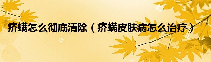 疥螨怎么徹底清除（疥螨皮膚病怎么治療）