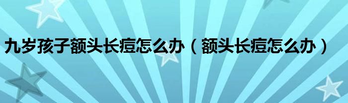 九歲孩子額頭長(zhǎng)痘怎么辦（額頭長(zhǎng)痘怎么辦）