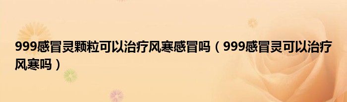 999感冒靈顆?？梢灾委燂L(fēng)寒感冒嗎（999感冒靈可以治療風(fēng)寒嗎）