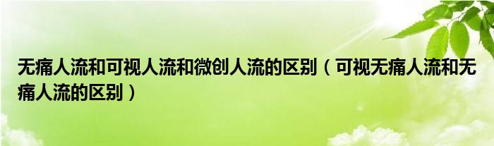 無痛人流和可視人流和微創(chuàng)人流的區(qū)別（可視無痛人流和無痛人流的區(qū)別）