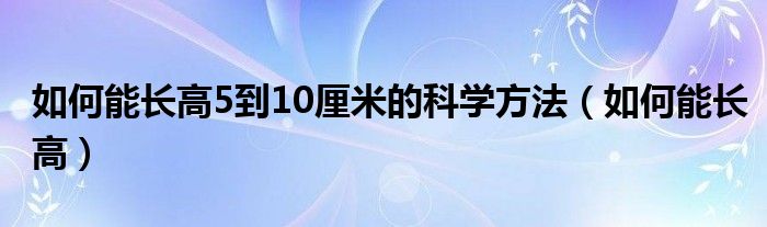 如何能長高5到10厘米的科學(xué)方法（如何能長高）