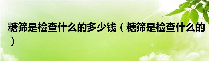 糖篩是檢查什么的多少錢（糖篩是檢查什么的）