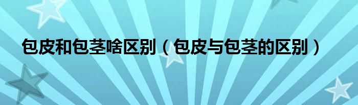 包皮和包莖啥區(qū)別（包皮與包莖的區(qū)別）