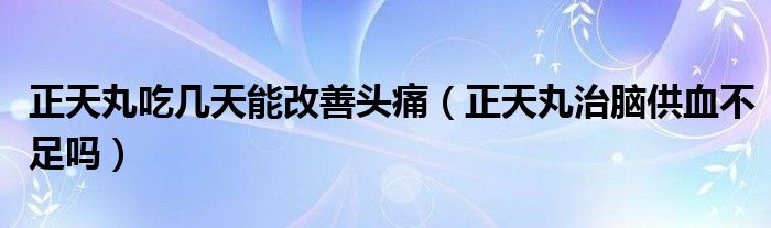 正天丸吃幾天能改善頭痛（正天丸治腦供血不足嗎）