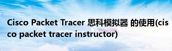 Cisco Packet Tracer 思科模擬器 的使用(cisco packet tracer instructor)