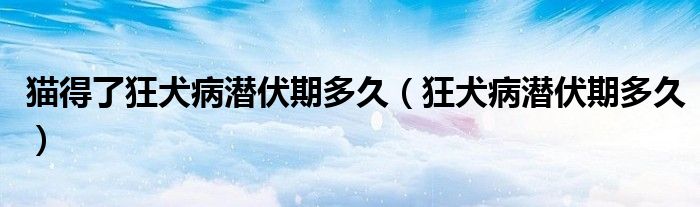 貓得了狂犬病潛伏期多久（狂犬病潛伏期多久）