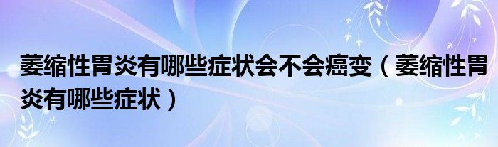 萎縮性胃炎有哪些癥狀會不會癌變（萎縮性胃炎有哪些癥狀）