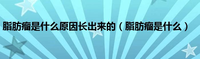 脂肪瘤是什么原因長(zhǎng)出來(lái)的（脂肪瘤是什么）