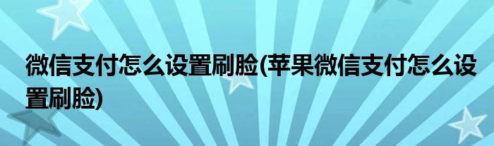 微信支付怎么設(shè)置刷臉(蘋果微信支付怎么設(shè)置刷臉)