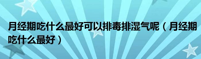 月經(jīng)期吃什么最好可以排毒排濕氣呢（月經(jīng)期吃什么最好）