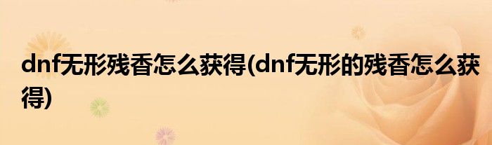 dnf無形殘香怎么獲得(dnf無形的殘香怎么獲得)