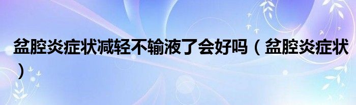 盆腔炎癥狀減輕不輸液了會(huì)好嗎（盆腔炎癥狀）