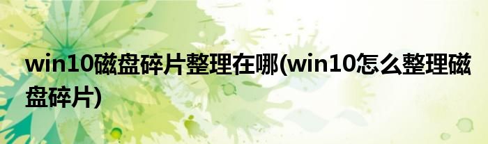 win10磁盤碎片整理在哪(win10怎么整理磁盤碎片)