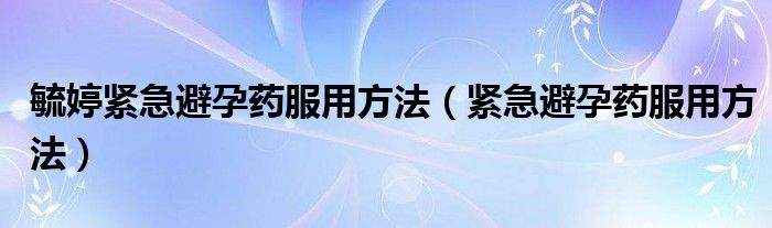 毓婷緊急避孕藥服用方法（緊急避孕藥服用方法）