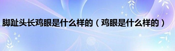 腳趾頭長(zhǎng)雞眼是什么樣的（雞眼是什么樣的）