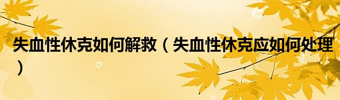 失血性休克如何解救（失血性休克應(yīng)如何處理）