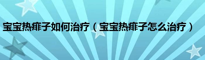 寶寶熱痱子如何治療（寶寶熱痱子怎么治療）