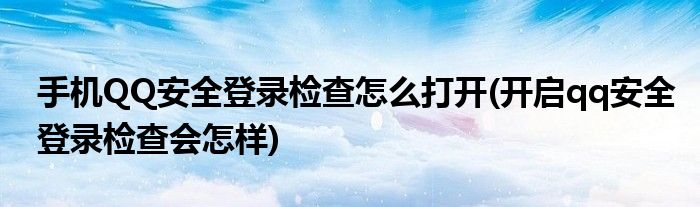 手機(jī)QQ安全登錄檢查怎么打開(開啟qq安全登錄檢查會(huì)怎樣)