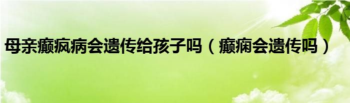 母親癲瘋病會(huì)遺傳給孩子嗎（癲癇會(huì)遺傳嗎）