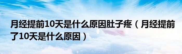 月經(jīng)提前10天是什么原因肚子疼（月經(jīng)提前了10天是什么原因）