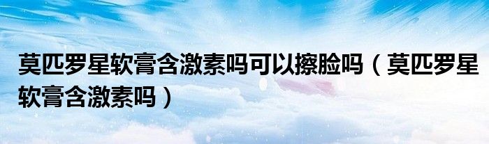 莫匹羅星軟膏含激素嗎可以擦臉嗎（莫匹羅星軟膏含激素嗎）