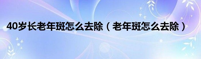 40歲長老年斑怎么去除（老年斑怎么去除）