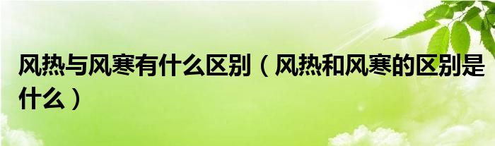 風(fēng)熱與風(fēng)寒有什么區(qū)別（風(fēng)熱和風(fēng)寒的區(qū)別是什么）