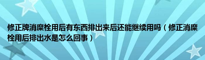 修正牌消糜栓用后有東西排出來后還能繼續(xù)用嗎（修正消糜栓用后排出水是怎么回事）