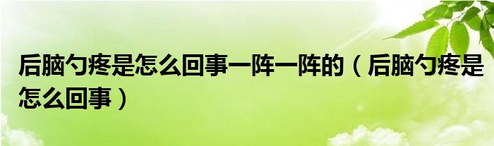 后腦勺疼是怎么回事一陣一陣的（后腦勺疼是怎么回事）