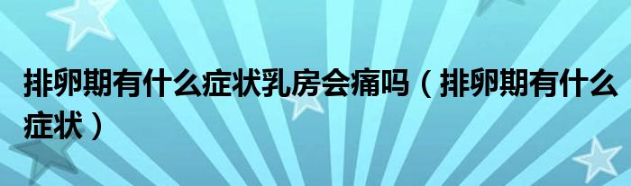 排卵期有什么癥狀乳房會痛嗎（排卵期有什么癥狀）