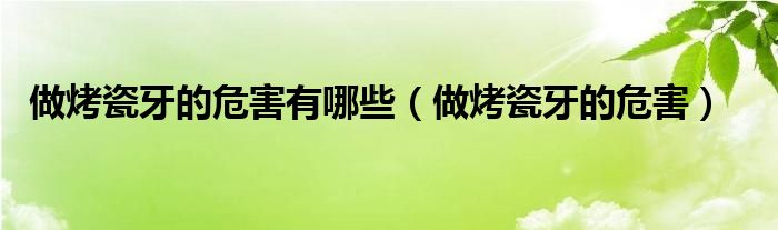 做烤瓷牙的危害有哪些（做烤瓷牙的危害）