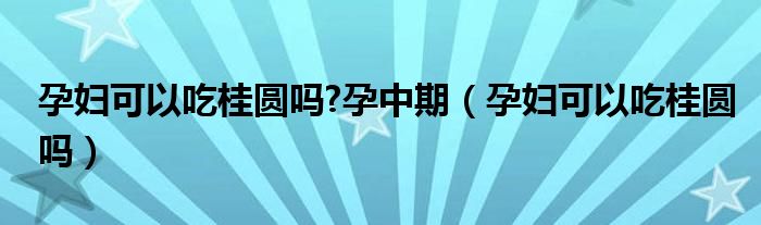 孕婦可以吃桂圓嗎?孕中期（孕婦可以吃桂圓嗎）