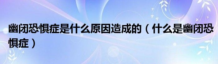 幽閉恐懼癥是什么原因造成的（什么是幽閉恐懼癥）