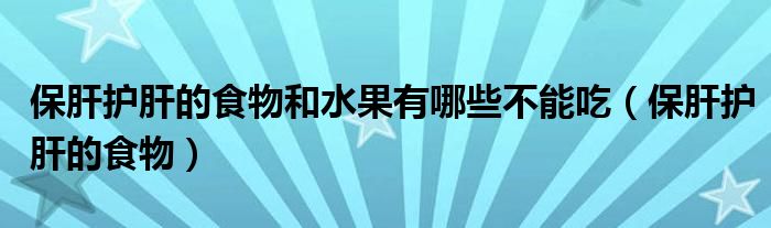 保肝護肝的食物和水果有哪些不能吃（保肝護肝的食物）