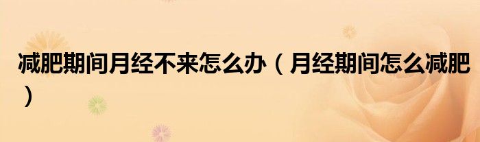 減肥期間月經(jīng)不來怎么辦（月經(jīng)期間怎么減肥）