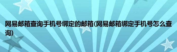 網(wǎng)易郵箱查詢手機(jī)號(hào)綁定的郵箱(網(wǎng)易郵箱綁定手機(jī)號(hào)怎么查詢)