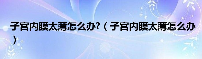 子宮內膜太薄怎么辦?（子宮內膜太薄怎么辦）