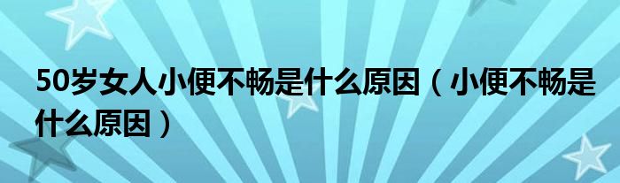 50歲女人小便不暢是什么原因（小便不暢是什么原因）