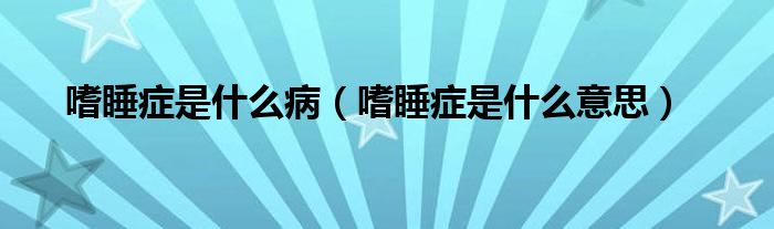 嗜睡癥是什么?。ㄊ人Y是什么意思）