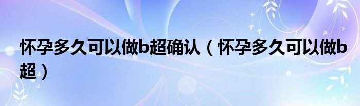 懷孕多久可以做b超確認(rèn)（懷孕多久可以做b超）