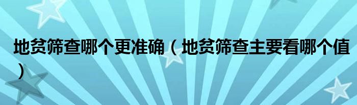 地貧篩查哪個更準確（地貧篩查主要看哪個值）