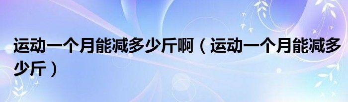 運(yùn)動(dòng)一個(gè)月能減多少斤?。ㄟ\(yùn)動(dòng)一個(gè)月能減多少斤）