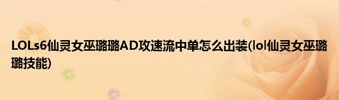 LOLs6仙靈女巫璐璐AD攻速流中單怎么出裝(lol仙靈女巫璐璐技能)