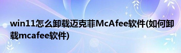 win11怎么卸載邁克菲McAfee軟件(如何卸載mcafee軟件)