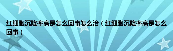 紅細(xì)胞沉降率高是怎么回事怎么治（紅細(xì)胞沉降率高是怎么回事）