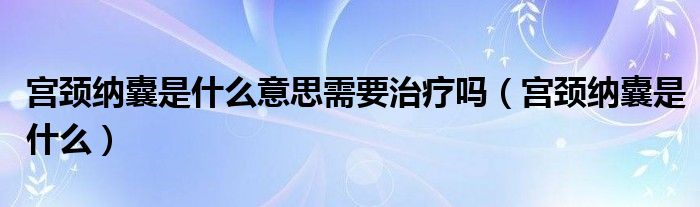 宮頸納囊是什么意思需要治療嗎（宮頸納囊是什么）