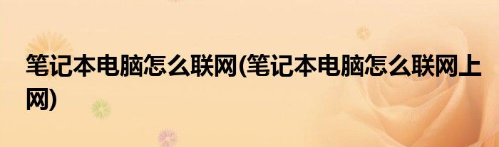 筆記本電腦怎么聯(lián)網(wǎng)(筆記本電腦怎么聯(lián)網(wǎng)上網(wǎng))