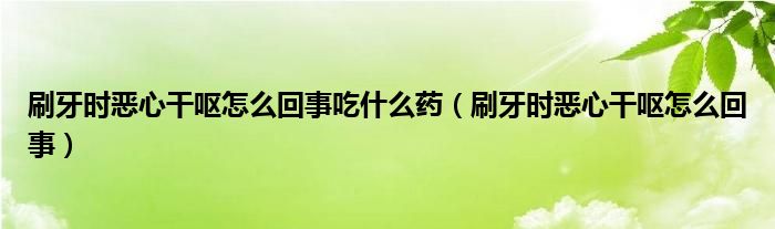 刷牙時惡心干嘔怎么回事吃什么藥（刷牙時惡心干嘔怎么回事）